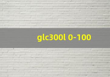 glc300l 0-100